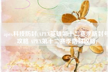 apex科技防封(APEX英雄第十二赛季防封号攻略 APEX第十二赛季防封攻略)