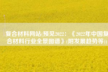 复合材料网站(预见2022：《2022年中国复合材料行业全景图谱》(附发展趋势等))