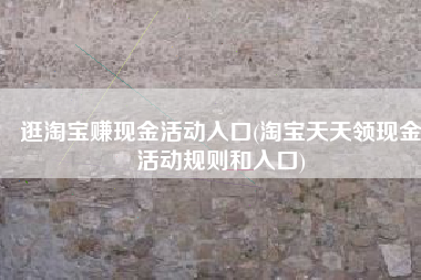逛淘宝赚现金活动入口(淘宝天天领现金活动规则和入口)
