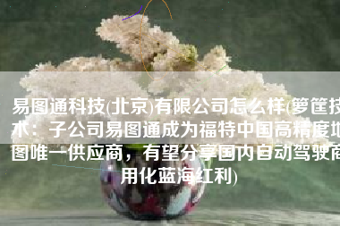 易图通科技(北京)有限公司怎么样(箩筐技术：子公司易图通成为福特中国高精度地图唯一供应商，有望分享国内自动驾驶商用化蓝海红利)