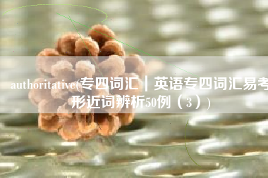 authoritative(专四词汇｜英语专四词汇易考形近词辨析50例（3）)