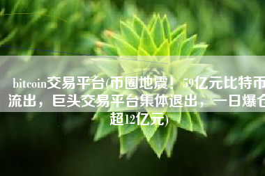 bitcoin交易平台(币圈地震！59亿元比特币流出，巨头交易平台集体退出，一日爆仓超12亿元)