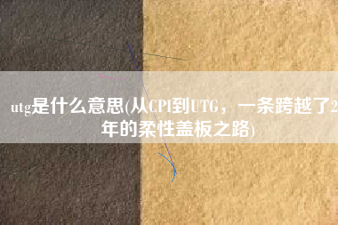 utg是什么意思(从CPI到UTG，一条跨越了20年的柔性盖板之路)