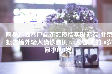 网易新闻客户端新冠疫情实时追踪(北京报告境外输入确诊病例174人 最大的70岁最小的1岁)