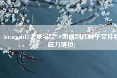 bitcomet(IT之家学院：如何制作种子文件和磁力链接)