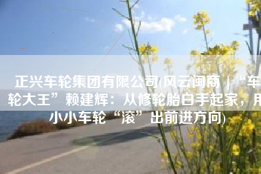 正兴车轮集团有限公司(风云闽商 |“车轮大王”赖建辉：从修轮胎白手起家，用小小车轮“滚”出前进方向)