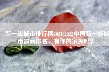 新一线城市排行榜2021(2022中国新一线城市最新排名，有你的家乡吗？)