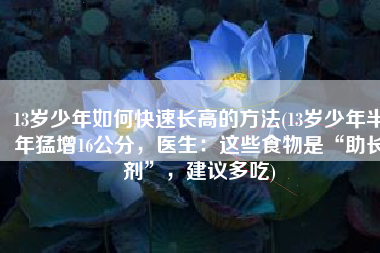 13岁少年如何快速长高的方法(13岁少年半年猛增16公分，医生：这些食物是“助长剂”，建议多吃)