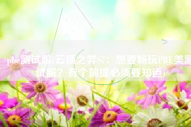 pbe测试服(云顶之弈S7：想要畅玩PBE美测试服？有个前提必须要知道)