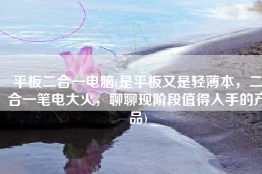 平板二合一电脑(是平板又是轻薄本，二合一笔电大火，聊聊现阶段值得入手的产品)