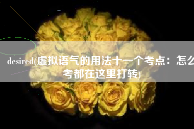 desired(虚拟语气的用法十一个考点：怎么考都在这里打转)