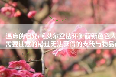 温床的诅咒(《艾尔登法环》萌新色色人需要注意的错过无法获得的支线与物品)
