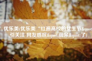 优乐美(优乐美“红遍高校的女生节"引关注 网友感叹"萌呆"了)
