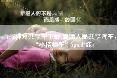 icar神州共享车下载(滴滴入局共享汽车，“小桔租车”app上线)