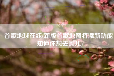 谷歌地球在线(新版谷歌地图将添新功能：知道你想去哪儿)