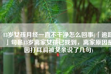 13岁女孩月经一直不干净怎么回事(「追踪」旬邑13岁离家女孩已找到，离家原因是因打耳洞被父亲说了几句)