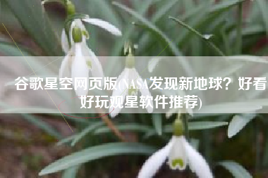 谷歌星空网页版(NASA发现新地球？好看好玩观星软件推荐)