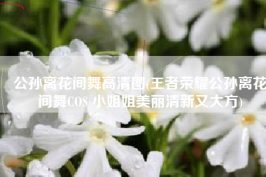 公孙离花间舞高清图(王者荣耀公孙离花间舞COS 小姐姐美丽清新又大方)
