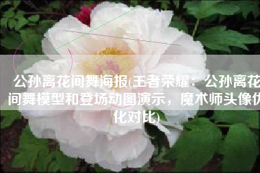 公孙离花间舞海报(王者荣耀：公孙离花间舞模型和登场动图演示，魔术师头像优化对比)