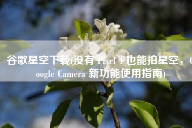 谷歌星空下载(没有 Pixel 4 也能拍星空，Google Camera 新功能使用指南)