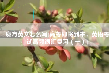 魔方英文怎么写(高考即将到来，英语考试高频词汇复习（一）)