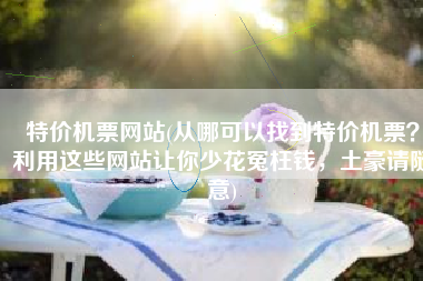 特价机票网站(从哪可以找到特价机票？利用这些网站让你少花冤枉钱，土豪请随意)