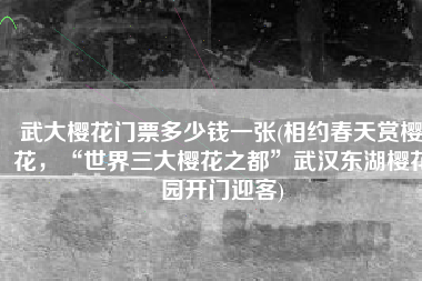 武大樱花门票多少钱一张(相约春天赏樱花，“世界三大樱花之都”武汉东湖樱花园开门迎客)