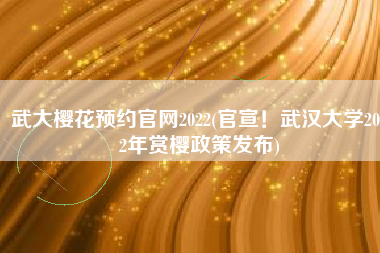 武大樱花预约官网2022(官宣！武汉大学2022年赏樱政策发布)