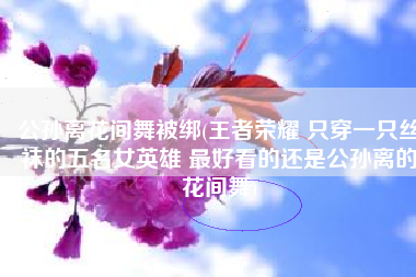 公孙离花间舞被绑(王者荣耀 只穿一只丝袜的五名女英雄 最好看的还是公孙离的花间舞)