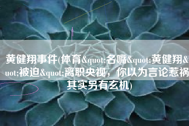 黄健翔事件(体育"名嘴"黄健翔"被迫"离职央视，你以为言论惹祸，其实另有玄机)