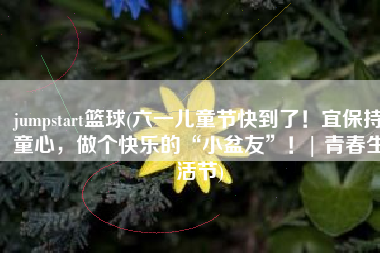 jumpstart篮球(六一儿童节快到了！宜保持童心，做个快乐的“小盆友”！| 青春生活节)