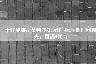 十代酷睿i5(英特尔第10代i5标压处理器曝光，直逼9代i7)
