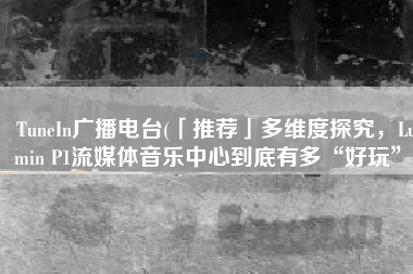 TuneIn广播电台(「推荐」多维度探究，Lumin P1流媒体音乐中心到底有多“好玩”)
