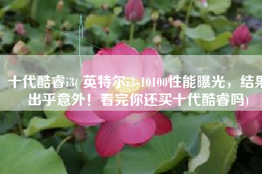 十代酷睿i3( 英特尔i3-10100性能曝光，结果出乎意外！看完你还买十代酷睿吗)