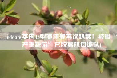 jeddah(英国45型驱逐舰再次趴窝！被曝“严重缺陷”已脱离航母编队)