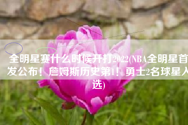 全明星赛什么时候开打2022(NBA全明星首发公布！詹姆斯历史第1！勇士2名球星入选)