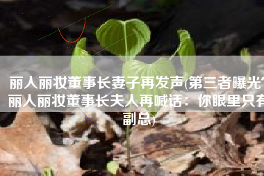 丽人丽妆董事长妻子再发声(第三者曝光？丽人丽妆董事长夫人再喊话：你眼里只有副总)