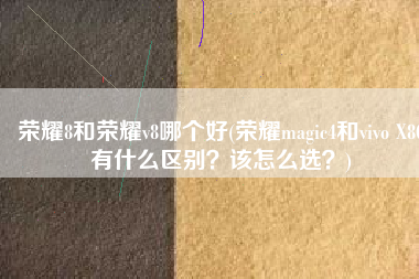 荣耀8和荣耀v8哪个好(荣耀magic4和vivo X80有什么区别？该怎么选？)