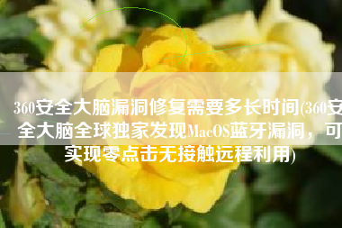 360安全大脑漏洞修复需要多长时间(360安全大脑全球独家发现MacOS蓝牙漏洞，可实现零点击无接触远程利用)