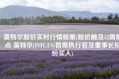 英特尔股价实时行情股票(股价触及52周低点 英特尔(INTC.US)首席执行官及董事长纷纷买入)