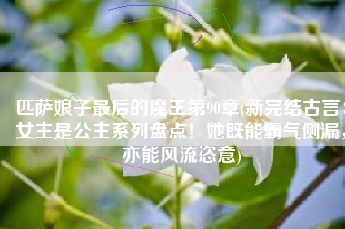 匹萨娘子最后的魔王第90章(新完结古言：女主是公主系列盘点！她既能霸气侧漏，亦能风流恣意)