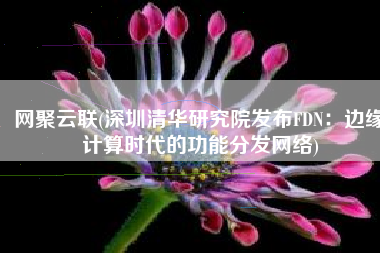 网聚云联(深圳清华研究院发布FDN：边缘计算时代的功能分发网络)