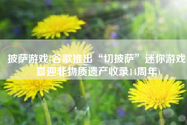 披萨游戏(谷歌推出“切披萨”迷你游戏 喜迎非物质遗产收录14周年)