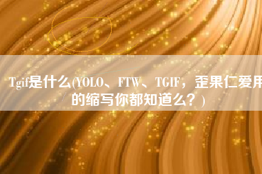 Tgif是什么(YOLO、FTW、TGIF，歪果仁爱用的缩写你都知道么？)