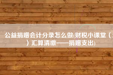 公益捐赠会计分录怎么做(财税小课堂（2）汇算清缴——捐赠支出)