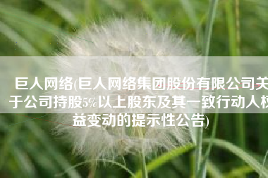 巨人网络(巨人网络集团股份有限公司关于公司持股5%以上股东及其一致行动人权益变动的提示性公告)