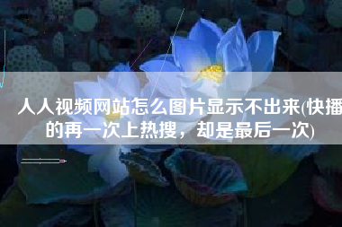 人人视频网站怎么图片显示不出来(快播的再一次上热搜，却是最后一次)