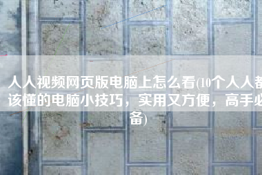人人视频网页版电脑上怎么看(10个人人都该懂的电脑小技巧，实用又方便，高手必备)