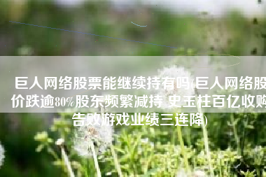 巨人网络股票能继续持有吗(巨人网络股价跌逾80%股东频繁减持 史玉柱百亿收购告败游戏业绩三连降)
