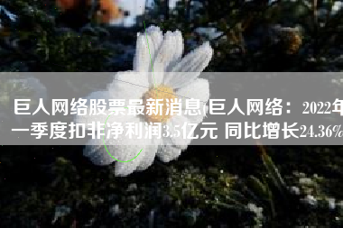 巨人网络股票最新消息(巨人网络：2022年一季度扣非净利润3.5亿元 同比增长24.36%)